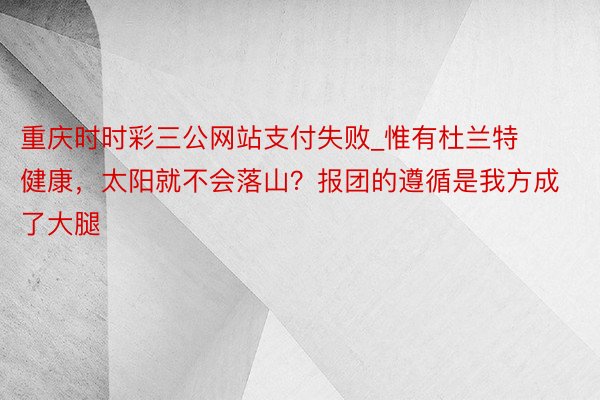 重庆时时彩三公网站支付失败_惟有杜兰特健康，太阳就不会落山？报团的遵循是我方成了大腿