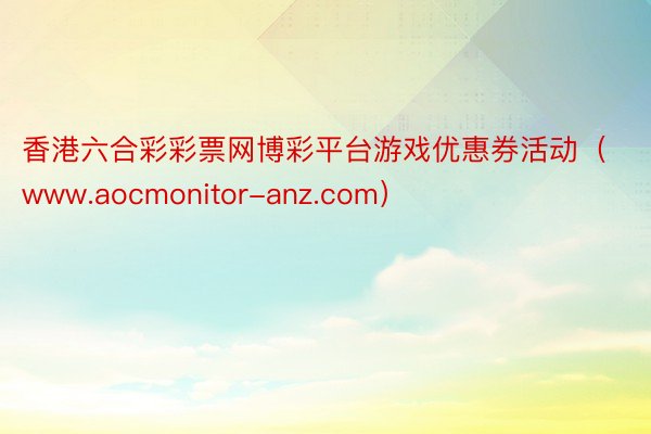 香港六合彩彩票网博彩平台游戏优惠券活动（www.aocmonitor-anz.com）