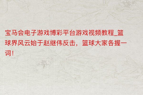 宝马会电子游戏博彩平台游戏视频教程_篮球界风云始于赵继伟反击，篮球大家各握一词！