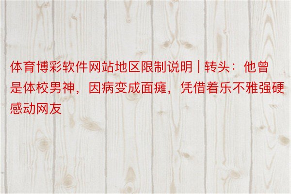 体育博彩软件网站地区限制说明 | 转头：他曾是体校男神，因病变成面瘫，凭借着乐不雅强硬感动网友