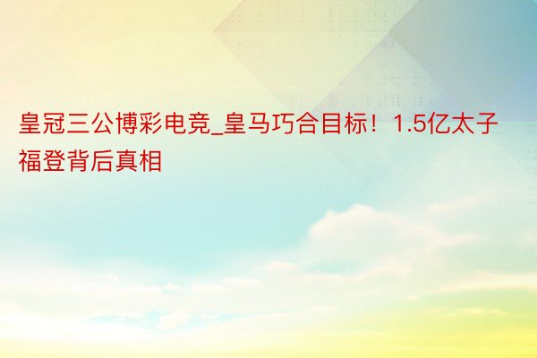 皇冠三公博彩电竞_皇马巧合目标！1.5亿太子福登背后真相