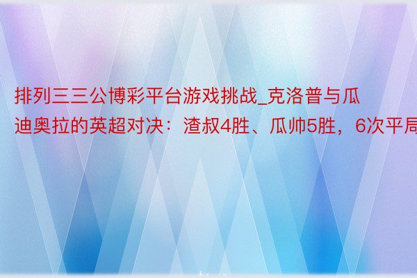 排列三三公博彩平台游戏挑战_克洛普与瓜迪奥拉的英超对决：渣叔4胜、瓜帅5胜，6次平局