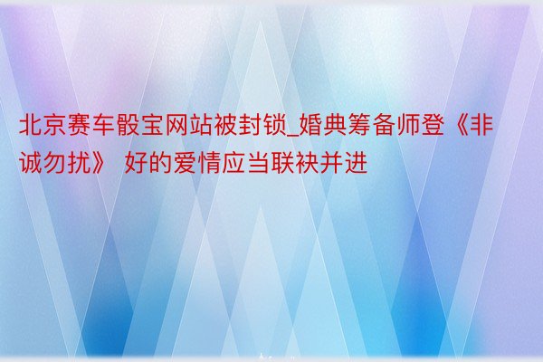 北京赛车骰宝网站被封锁_婚典筹备师登《非诚勿扰》 好的爱情应当联袂并进