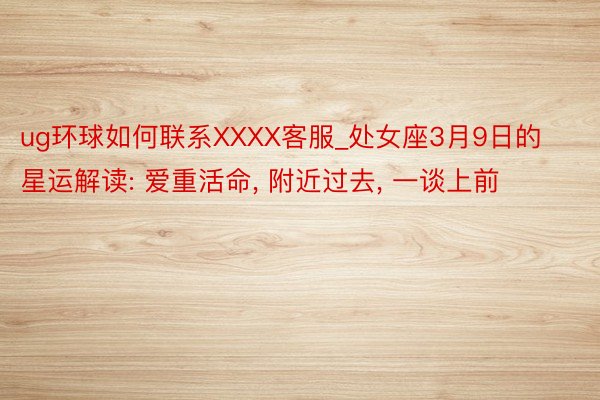 ug环球如何联系XXXX客服_处女座3月9日的星运解读: 爱重活命, 附近过去, 一谈上前