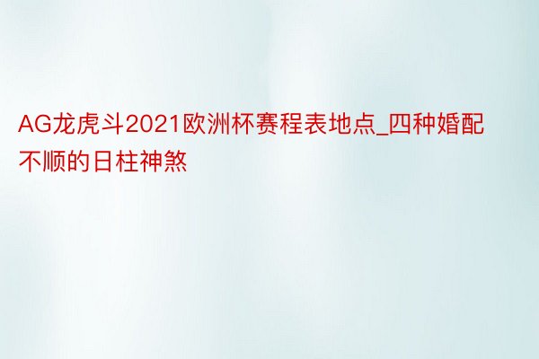 AG龙虎斗2021欧洲杯赛程表地点_四种婚配不顺的日柱神煞