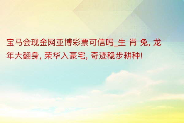 宝马会现金网亚博彩票可信吗_生 肖 兔, 龙年大翻身, 荣华入豪宅, 奇迹稳步耕种!