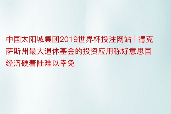 中国太阳城集团2019世界杯投注网站 | 德克萨斯州最大退休基金的投资应用称好意思国经济硬着陆难以幸免