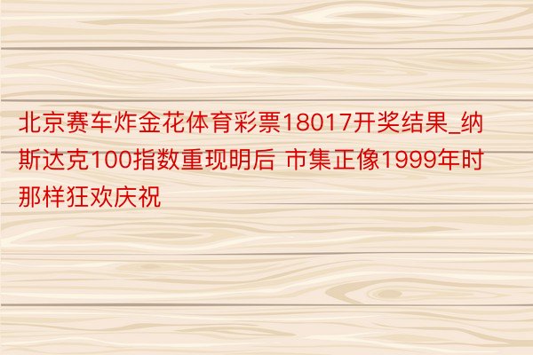 北京赛车炸金花体育彩票18017开奖结果_纳斯达克100指数重现明后 市集正像1999年时那样狂欢庆祝