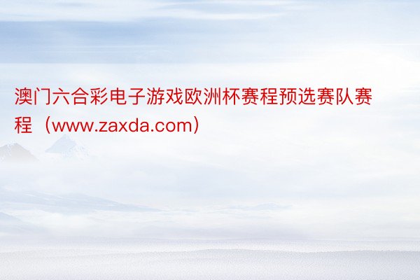 澳门六合彩电子游戏欧洲杯赛程预选赛队赛程（www.zaxda.com）