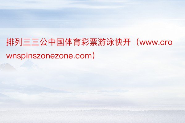 排列三三公中国体育彩票游泳快开（www.crownspinszonezone.com）