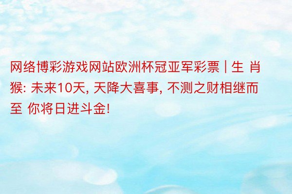 网络博彩游戏网站欧洲杯冠亚军彩票 | 生 肖猴: 未来10天, 天降大喜事, 不测之财相继而至 你将日进斗金!