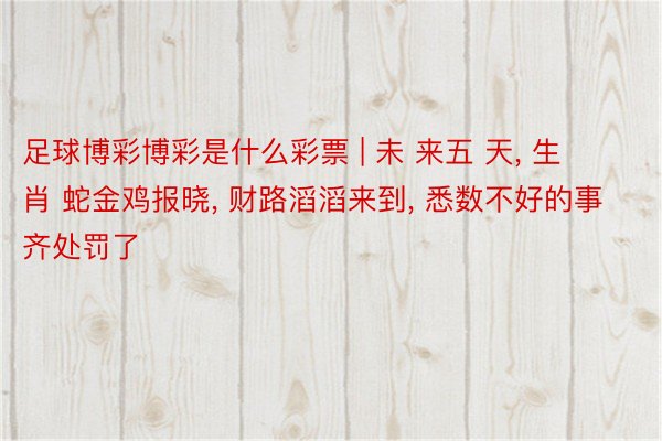 足球博彩博彩是什么彩票 | 未 来五 天, 生 肖 蛇金鸡报晓, 财路滔滔来到, 悉数不好的事齐处罚了