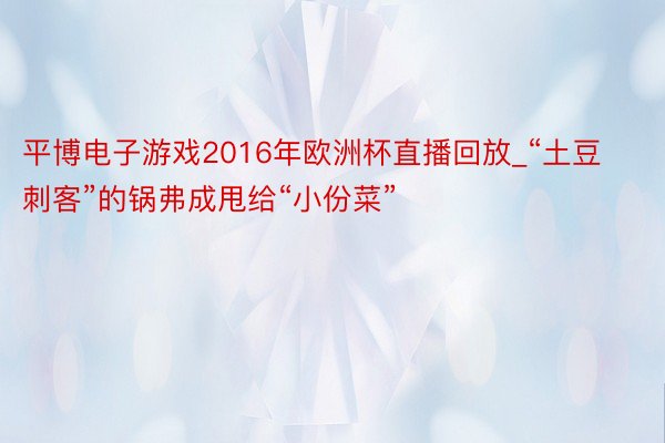 平博电子游戏2016年欧洲杯直播回放_“土豆刺客”的锅弗成甩给“小份菜”