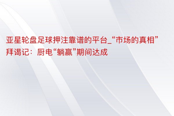 亚星轮盘足球押注靠谱的平台_“市场的真相”拜谒记：厨电“躺赢”期间达成