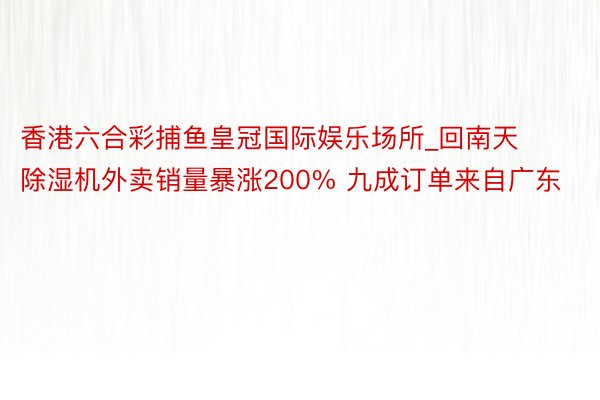 香港六合彩捕鱼皇冠国际娱乐场所_回南天除湿机外卖销量暴涨200% 九成订单来自广东