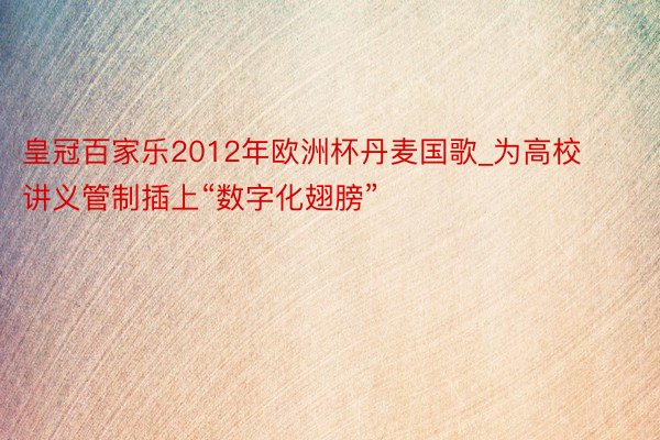 皇冠百家乐2012年欧洲杯丹麦国歌_为高校讲义管制插上“数字化翅膀”