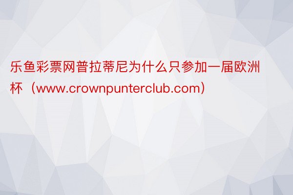 乐鱼彩票网普拉蒂尼为什么只参加一届欧洲杯（www.crownpunterclub.com）