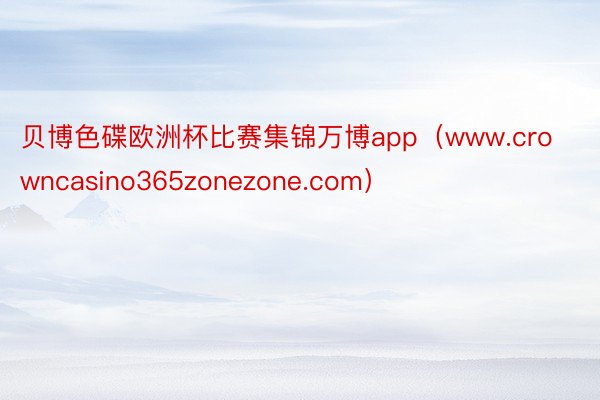 贝博色碟欧洲杯比赛集锦万博app（www.crowncasino365zonezone.com）