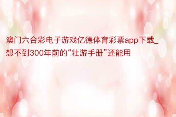 澳门六合彩电子游戏亿德体育彩票app下载_想不到300年前的“壮游手册”还能用