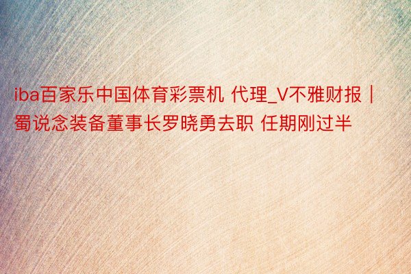 iba百家乐中国体育彩票机 代理_V不雅财报｜蜀说念装备董事长罗晓勇去职 任期刚过半