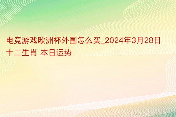 电竞游戏欧洲杯外围怎么买_2024年3月28日 十二生肖 本日运势