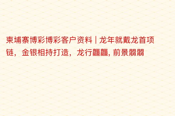 柬埔寨博彩博彩客户资料 | 龙年就戴龙首项链，金银相持打造，龙行龘龘, 前景朤朤