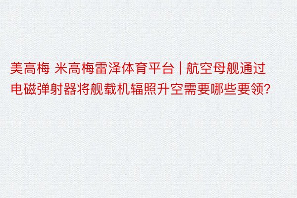 美高梅 米高梅雷泽体育平台 | 航空母舰通过电磁弹射器将舰载机辐照升空需要哪些要领？