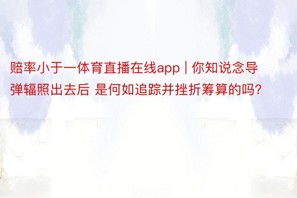 赔率小于一体育直播在线app | 你知说念导弹辐照出去后 是何如追踪并挫折筹算的吗？