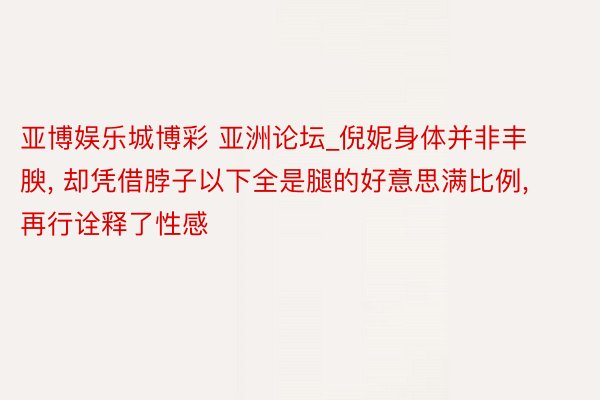 亚博娱乐城博彩 亚洲论坛_倪妮身体并非丰腴, 却凭借脖子以下全是腿的好意思满比例, 再行诠释了性感