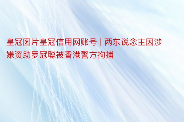 皇冠图片皇冠信用网账号 | 两东说念主因涉嫌资助罗冠聪被香港警方拘捕