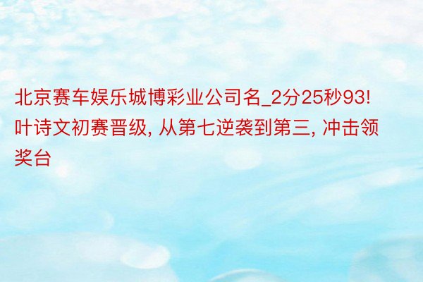 北京赛车娱乐城博彩业公司名_2分25秒93! 叶诗文初赛晋级, 从第七逆袭到第三, 冲击领奖台