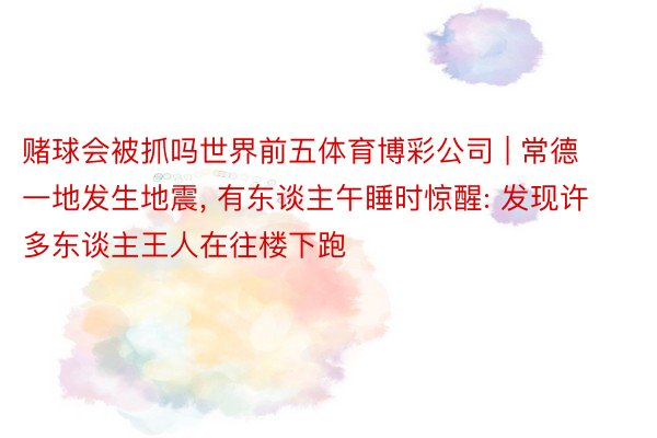 赌球会被抓吗世界前五体育博彩公司 | 常德一地发生地震, 有东谈主午睡时惊醒: 发现许多东谈主王人在往楼下跑