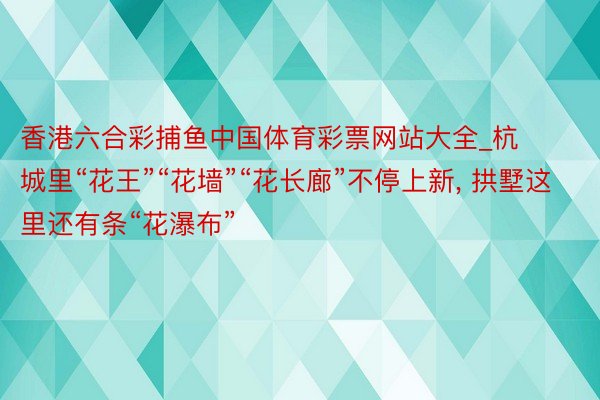 香港六合彩捕鱼中国体育彩票网站大全_杭城里“花王”“花墙”“花长廊”不停上新, 拱墅这里还有条“花瀑布”