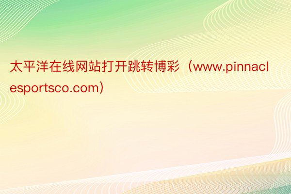 太平洋在线网站打开跳转博彩（www.pinnaclesportsco.com）