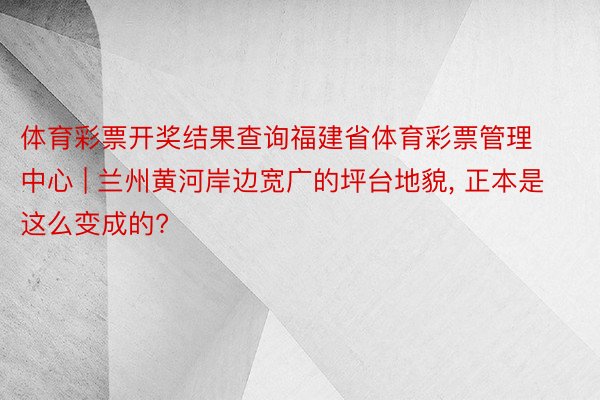 体育彩票开奖结果查询福建省体育彩票管理中心 | 兰州黄河岸边宽广的坪台地貌， 正本是这么变成的?