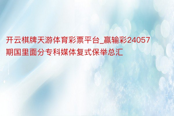 开云棋牌天游体育彩票平台_赢输彩24057期国里面分专科媒体复式保举总汇