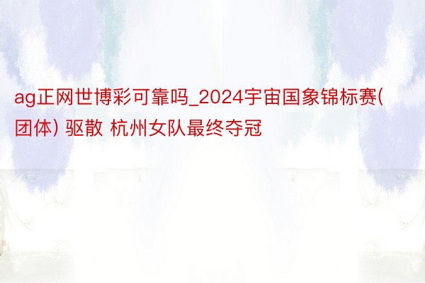 ag正网世博彩可靠吗_2024宇宙国象锦标赛(团体) 驱散 杭州女队最终夺冠