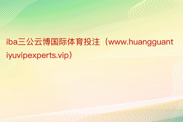 iba三公云博国际体育投注（www.huangguantiyuvipexperts.vip）