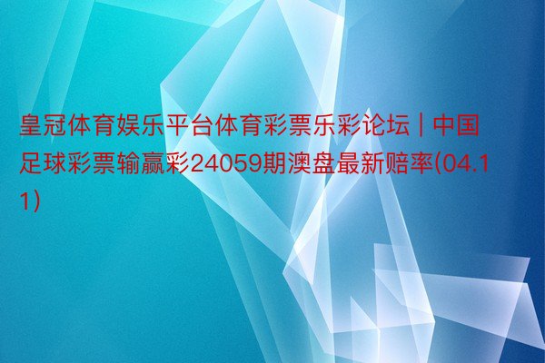 皇冠体育娱乐平台体育彩票乐彩论坛 | 中国足球彩票输赢彩24059期澳盘最新赔率(04.11)