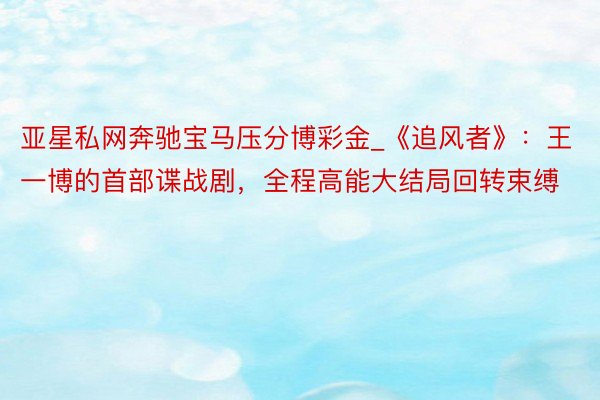 亚星私网奔驰宝马压分博彩金_《追风者》：王一博的首部谍战剧，全程高能大结局回转束缚