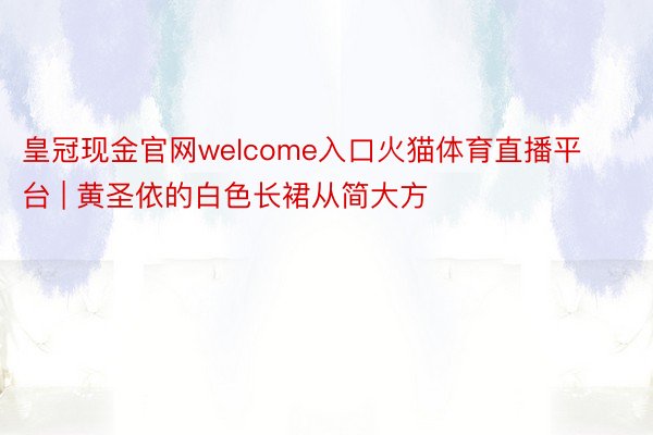 皇冠现金官网welcome入口火猫体育直播平台 | 黄圣依的白色长裙从简大方