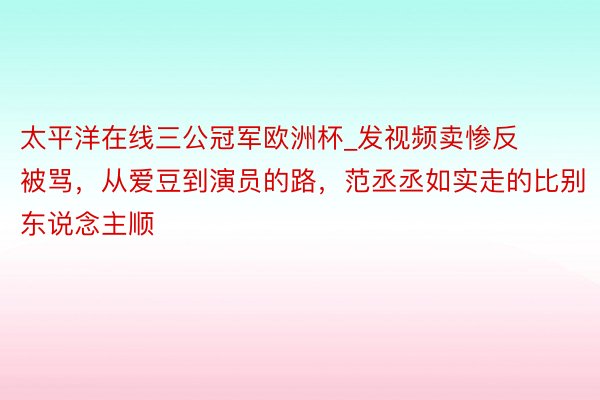 太平洋在线三公冠军欧洲杯_发视频卖惨反被骂，从爱豆到演员的路，范丞丞如实走的比别东说念主顺