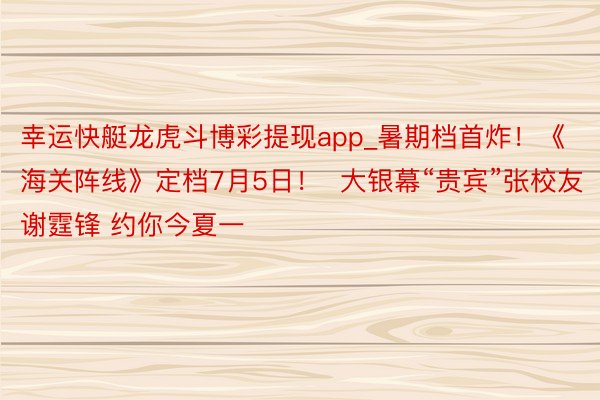 幸运快艇龙虎斗博彩提现app_暑期档首炸！《海关阵线》定档7月5日！  大银幕“贵宾”张校友谢霆锋 约你今夏一