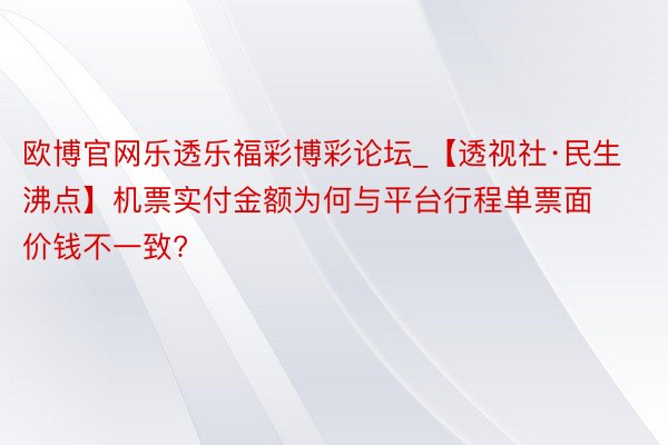 欧博官网乐透乐福彩博彩论坛_【透视社·民生沸点】机票实付金额为何与平台行程单票面价钱不一致?