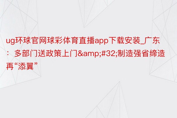 ug环球官网球彩体育直播app下载安装_广东：多部门送政策上门&#32;制造强省缔造再“添翼”