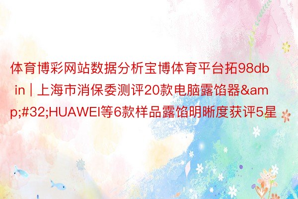 体育博彩网站数据分析宝博体育平台拓98db in | 上海市消保委测评20款电脑露馅器&#32;HUAWEI等6款样品露馅明晰度获评5星