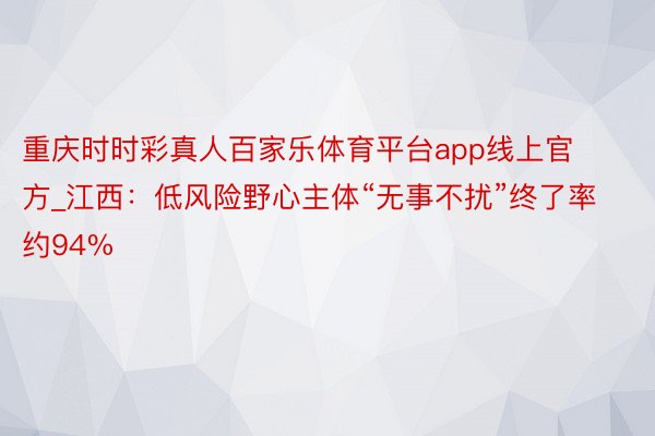 重庆时时彩真人百家乐体育平台app线上官方_江西：低风险野心主体“无事不扰”终了率约94%