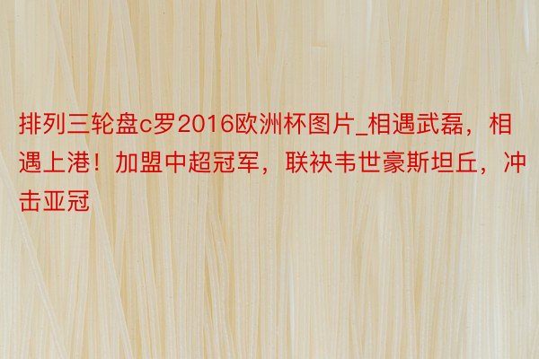 排列三轮盘c罗2016欧洲杯图片_相遇武磊，相遇上港！加盟中超冠军，联袂韦世豪斯坦丘，冲击亚冠