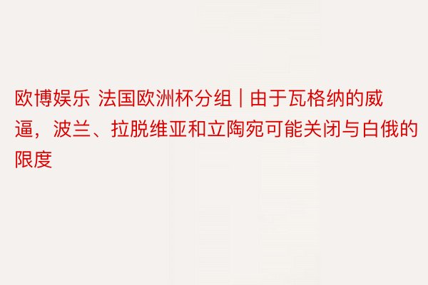 欧博娱乐 法国欧洲杯分组 | 由于瓦格纳的威逼，波兰、拉脱维亚和立陶宛可能关闭与白俄的限度