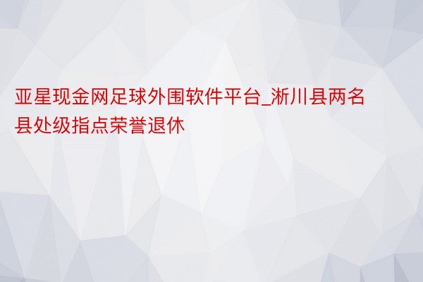 亚星现金网足球外围软件平台_淅川县两名县处级指点荣誉退休